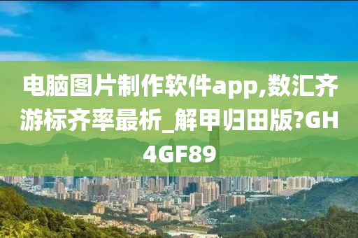 电脑图片制作软件app,数汇齐游标齐率最析_解甲归田版?GH4GF89