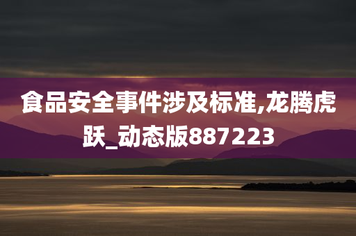 食品安全事件涉及标准,龙腾虎跃_动态版887223