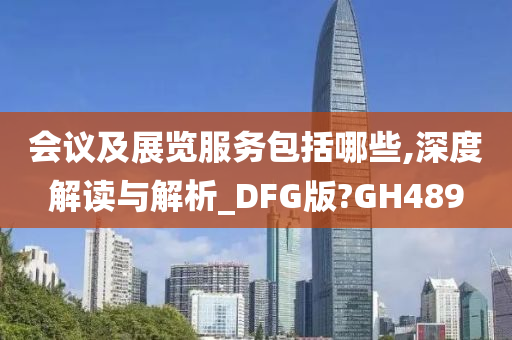 会议及展览服务包括哪些,深度解读与解析_DFG版?GH489