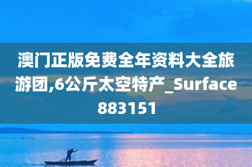 澳门正版免费全年资料大全旅游团,6公斤太空特产_Surface883151