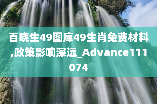 百晓生49图库49生肖免费材料,政策影响深远_Advance111074