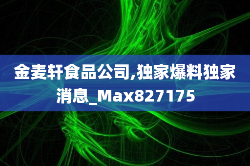 金麦轩食品公司,独家爆料独家消息_Max827175