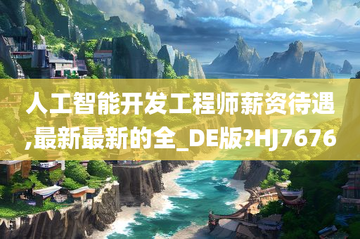 人工智能开发工程师薪资待遇,最新最新的全_DE版?HJ7676