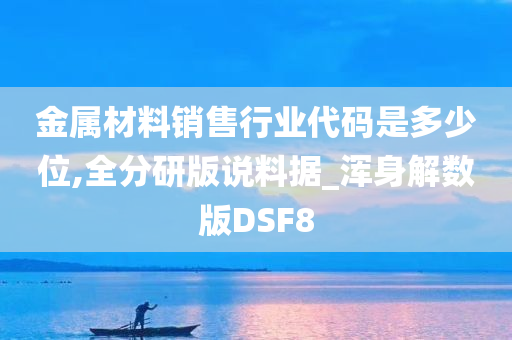 金属材料销售行业代码是多少位,全分研版说料据_浑身解数版DSF8