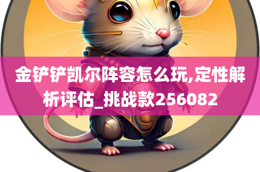 金铲铲凯尔阵容怎么玩,定性解析评估_挑战款256082