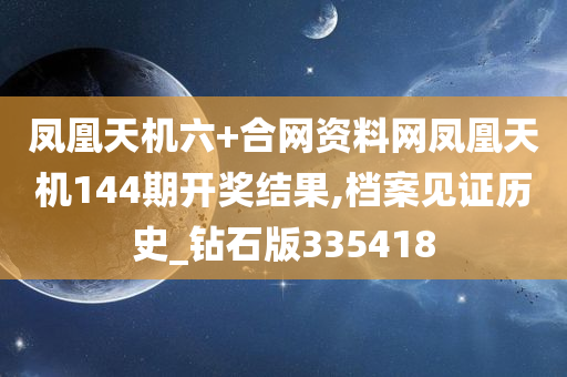 凤凰天机六+合网资料网凤凰天机144期开奖结果,档案见证历史_钻石版335418