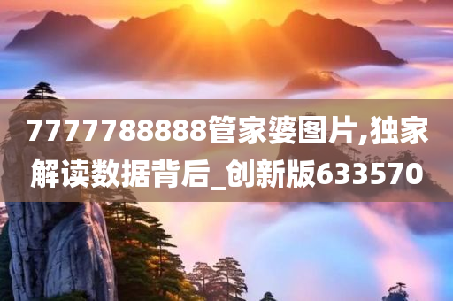 7777788888管家婆图片,独家解读数据背后_创新版633570