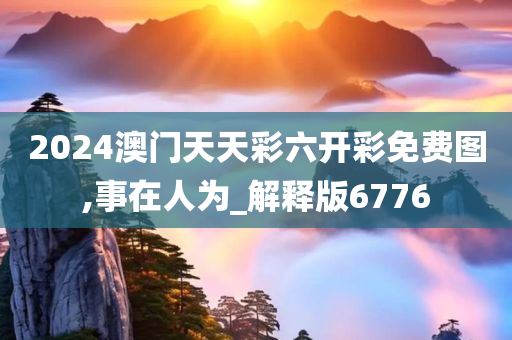 2024澳门天天彩六开彩免费图,事在人为_解释版6776