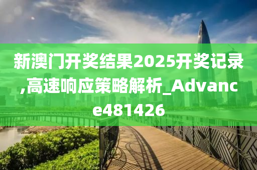 新澳门开奖结果2025开奖记录,高速响应策略解析_Advance481426