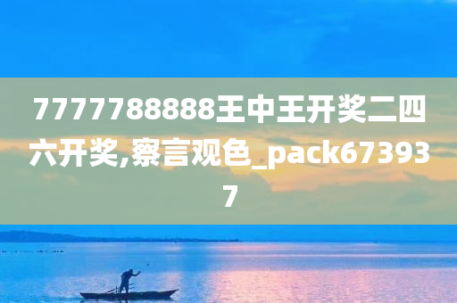 7777788888王中王开奖二四六开奖,察言观色_pack673937