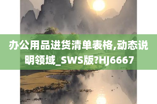 办公用品进货清单表格,动态说明领域_SWS版?HJ6667