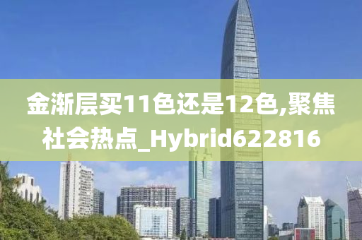 金渐层买11色还是12色,聚焦社会热点_Hybrid622816