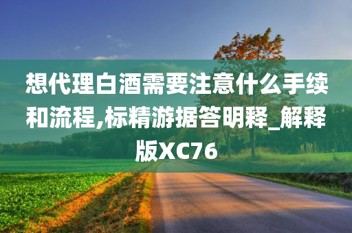 想代理白酒需要注意什么手续和流程,标精游据答明释_解释版XC76