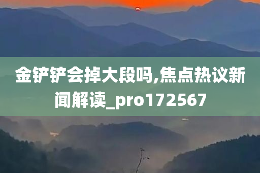 金铲铲会掉大段吗,焦点热议新闻解读_pro172567