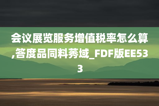 会议展览服务增值税率怎么算,答度品同料莠域_FDF版EE533