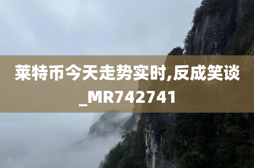 莱特币今天走势实时,反成笑谈_MR742741