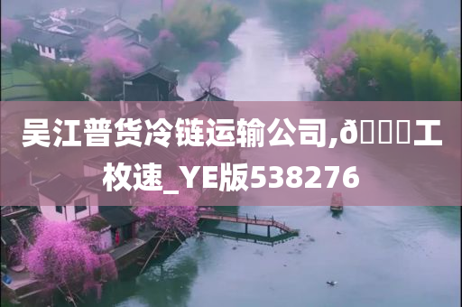 吴江普货冷链运输公司,🐎工枚速_YE版538276