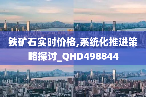 铁矿石实时价格,系统化推进策略探讨_QHD498844