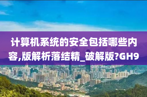 计算机系统的安全包括哪些内容,版解析落结精_破解版?GH9