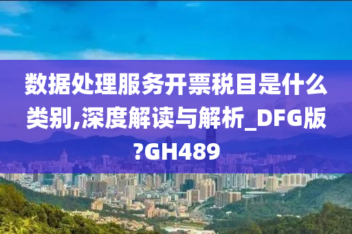 数据处理服务开票税目是什么类别,深度解读与解析_DFG版?GH489