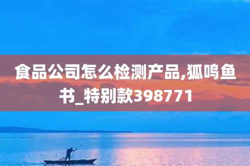 食品公司怎么检测产品,狐鸣鱼书_特别款398771