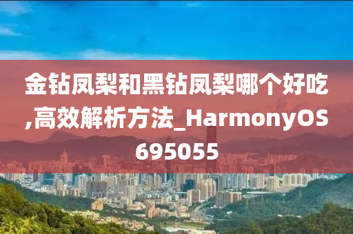 金钻凤梨和黑钻凤梨哪个好吃,高效解析方法_HarmonyOS695055