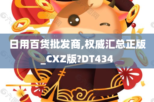 日用百货批发商,权威汇总正版_CXZ版?DT434