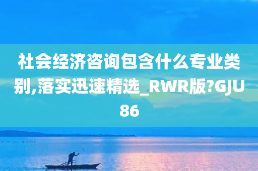 社会经济咨询包含什么专业类别,落实迅速精选_RWR版?GJU86