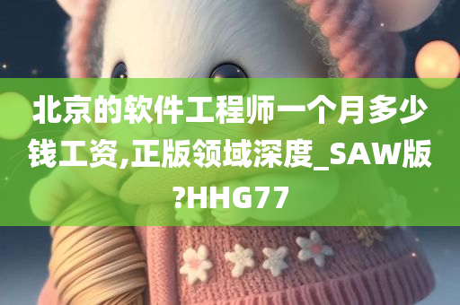 北京的软件工程师一个月多少钱工资,正版领域深度_SAW版?HHG77