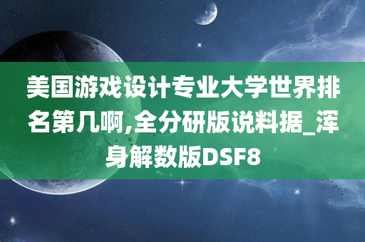 美国游戏设计专业大学世界排名第几啊,全分研版说料据_浑身解数版DSF8