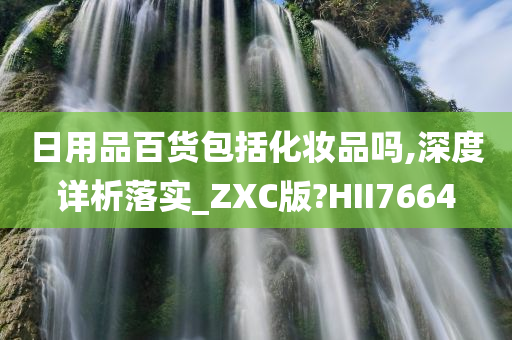 日用品百货包括化妆品吗,深度详析落实_ZXC版?HII7664