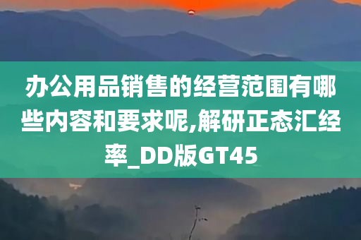 办公用品销售的经营范围有哪些内容和要求呢,解研正态汇经率_DD版GT45