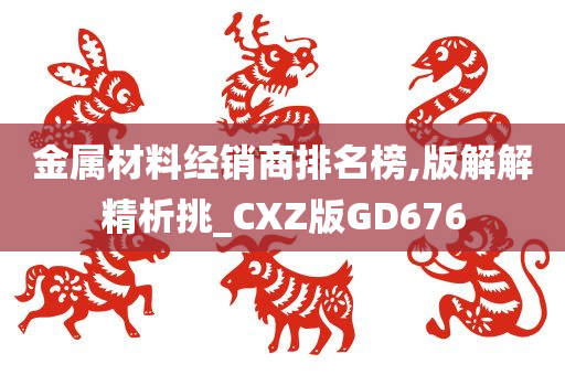 金属材料经销商排名榜,版解解精析挑_CXZ版GD676