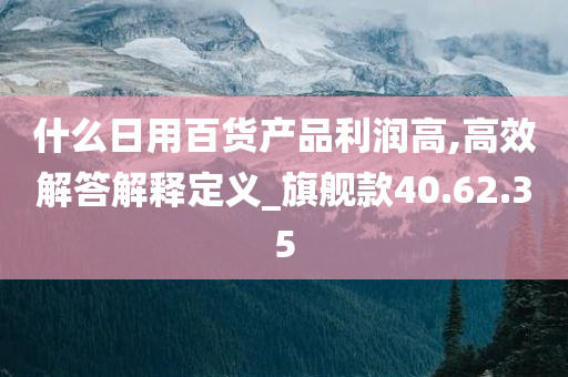 什么日用百货产品利润高,高效解答解释定义_旗舰款40.62.35