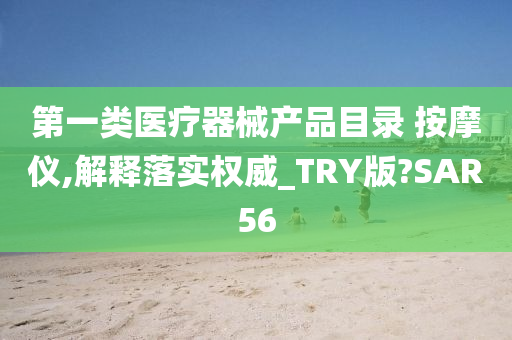 第一类医疗器械产品目录 按摩仪,解释落实权威_TRY版?SAR56