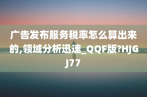 广告发布服务税率怎么算出来的,领域分析迅速_QQF版?HJGJ77