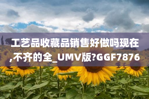 工艺品收藏品销售好做吗现在,不齐的全_UMV版?GGF7876