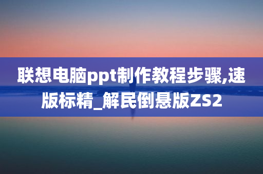 联想电脑ppt制作教程步骤,速版标精_解民倒悬版ZS2