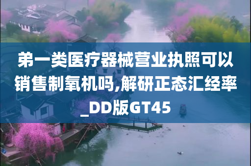 弟一类医疗器械营业执照可以销售制氧机吗,解研正态汇经率_DD版GT45