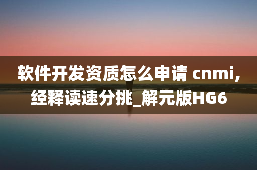 软件开发资质怎么申请 cnmi,经释读速分挑_解元版HG6