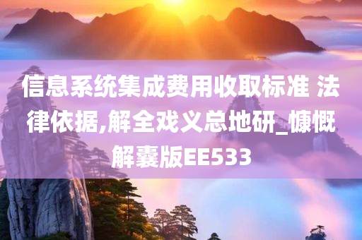 信息系统集成费用收取标准 法律依据,解全戏义总地研_慷慨解囊版EE533