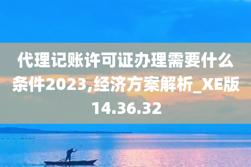 代理记账许可证办理需要什么条件2023,经济方案解析_XE版14.36.32