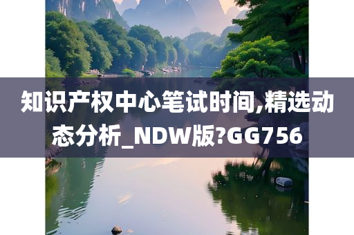 知识产权中心笔试时间,精选动态分析_NDW版?GG756