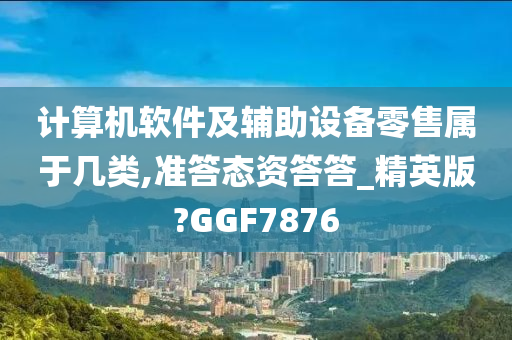 计算机软件及辅助设备零售属于几类,准答态资答答_精英版?GGF7876