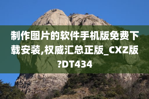 制作图片的软件手机版免费下载安装,权威汇总正版_CXZ版?DT434