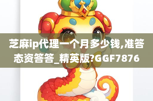 芝麻ip代理一个月多少钱,准答态资答答_精英版?GGF7876