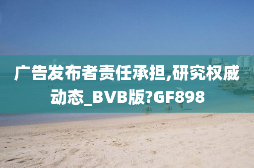 广告发布者责任承担,研究权威动态_BVB版?GF898