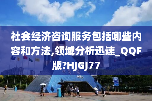 社会经济咨询服务包括哪些内容和方法,领域分析迅速_QQF版?HJGJ77