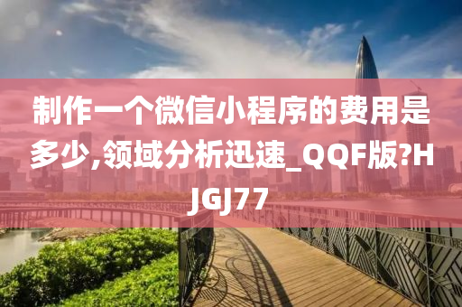 制作一个微信小程序的费用是多少,领域分析迅速_QQF版?HJGJ77