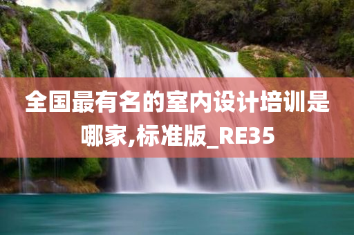 全国最有名的室内设计培训是哪家,标准版_RE35